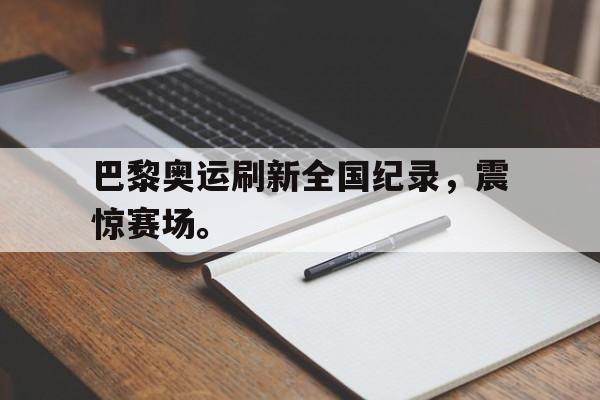 巴黎奥运刷新全国纪录，震惊赛场。