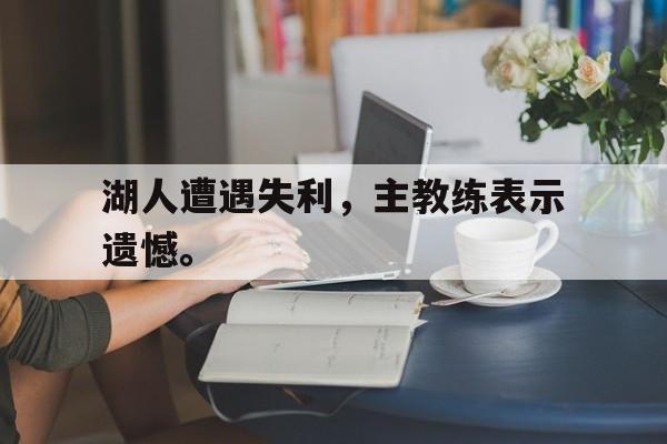 九游官网官方入口-湖人遭遇失利，主教练表示遗憾。