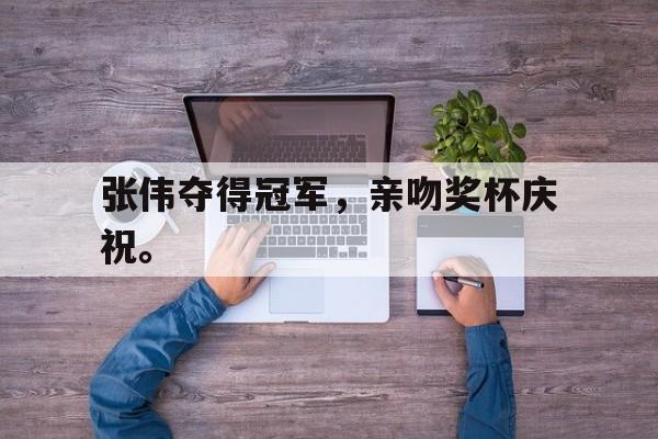 九游官网官方入口-张伟夺得冠军，亲吻奖杯庆祝。