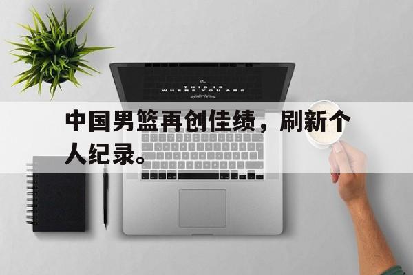 九游官网官方入口-中国男篮再创佳绩，刷新个人纪录。