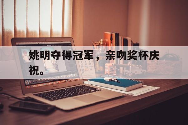 九游官网官方入口-姚明夺得冠军，亲吻奖杯庆祝。