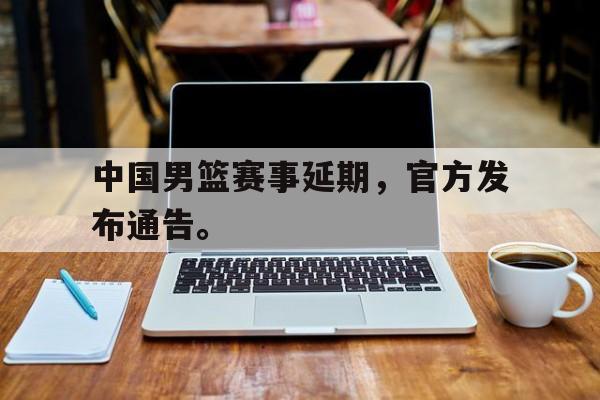 九游官网官方入口-中国男篮赛事延期，官方发布通告。