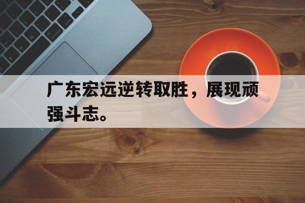 九游官网官方入口-广东宏远逆转取胜，展现顽强斗志。