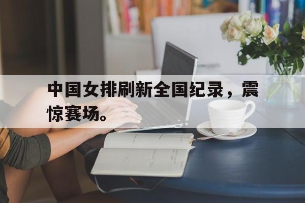 九游官网首页九游游戏中心-中国女排刷新全国纪录，震惊赛场。