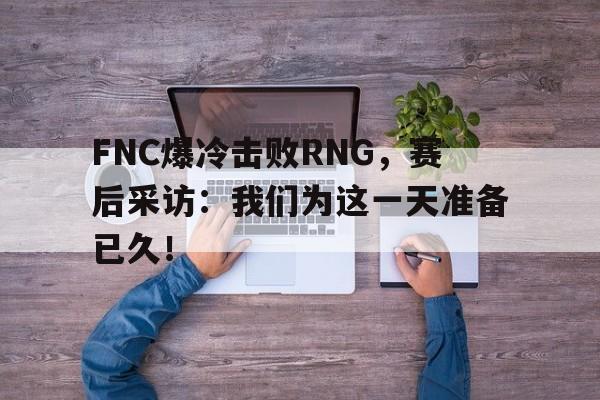 九游官网官方入口-FNC爆冷击败RNG，赛后采访：我们为这一天准备已久！