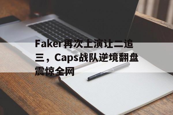 九游官网首页九游游戏中心-Faker再次上演让二追三，Caps战队逆境翻盘震惊全网