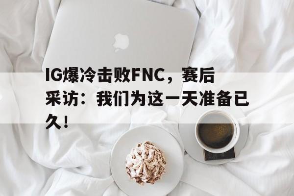 九游官网首页九游游戏中心-IG爆冷击败FNC，赛后采访：我们为这一天准备已久！