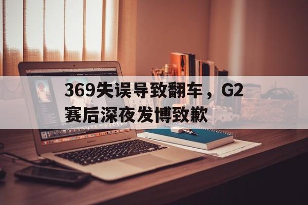 九游官网官方入口-369失误导致翻车，G2赛后深夜发博致歉