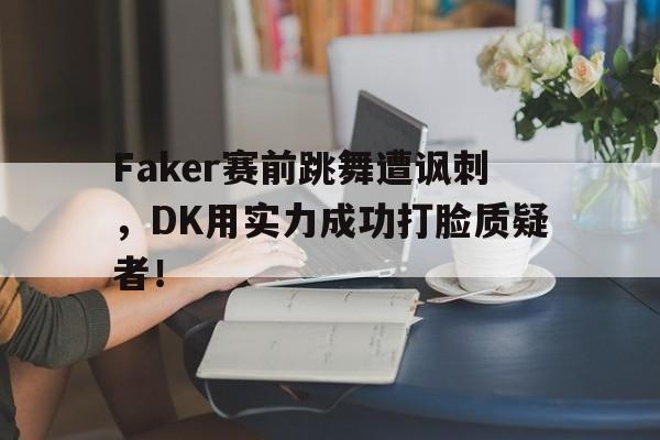 九游官网官方入口-Faker赛前跳舞遭讽刺，DK用实力成功打脸质疑者！
