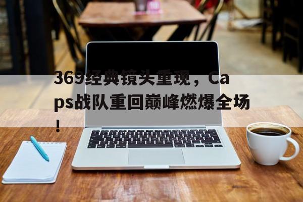 九游官网官方入口-369经典镜头重现，Caps战队重回巅峰燃爆全场！