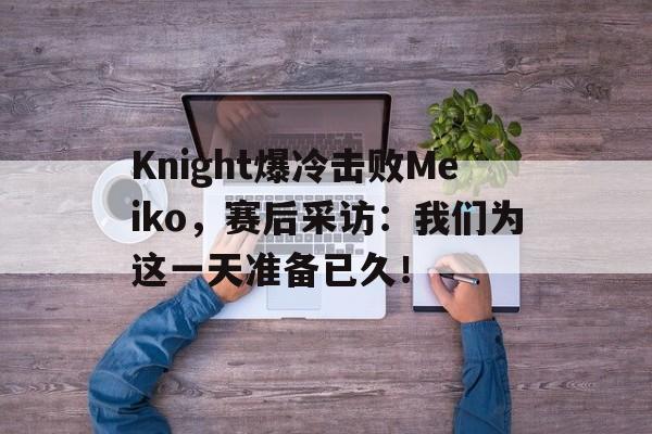 九游官网官方入口-Knight爆冷击败Meiko，赛后采访：我们为这一天准备已久！
