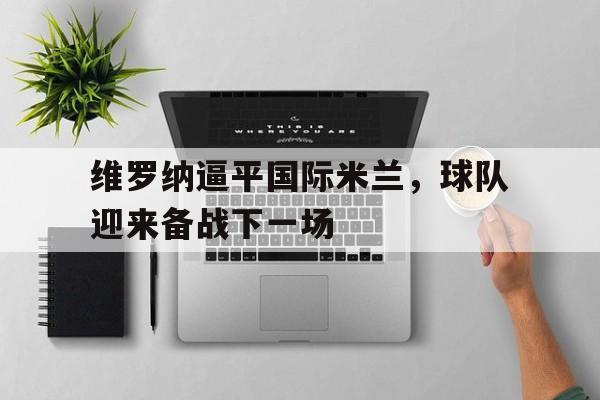 九游官网官方入口-维罗纳逼平国际米兰，球队迎来备战下一场