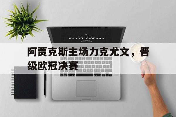 九游官网官方入口-阿贾克斯主场力克尤文，晋级欧冠决赛