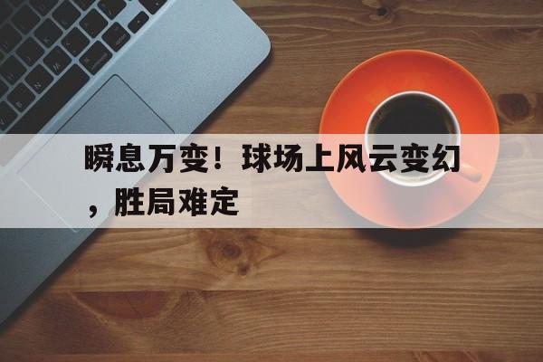 九游官网官方入口-瞬息万变！球场上风云变幻，胜局难定