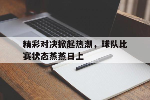 九游官网首页九游游戏中心-精彩对决掀起热潮，球队比赛状态蒸蒸日上