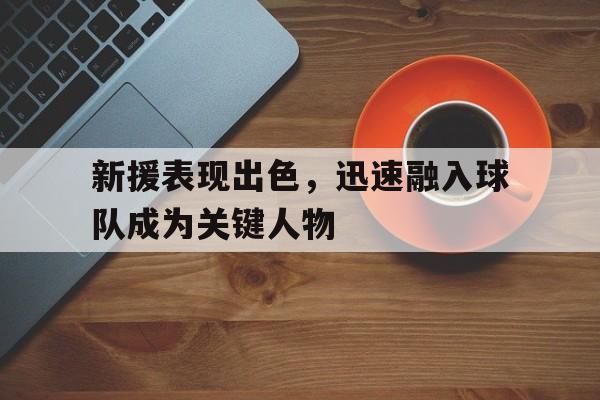 九游官网官方入口-新援表现出色，迅速融入球队成为关键人物