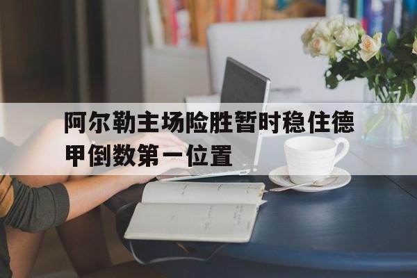 九游官网官方入口-阿尔勒主场险胜暂时稳住德甲倒数第一位置