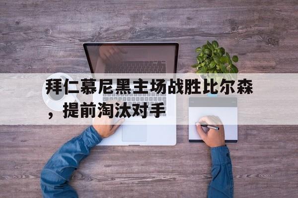 九游官网首页九游游戏中心-拜仁慕尼黑主场战胜比尔森，提前淘汰对手