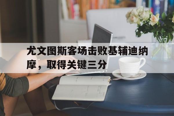 九游官网官方入口-尤文图斯客场击败基辅迪纳摩，取得关键三分