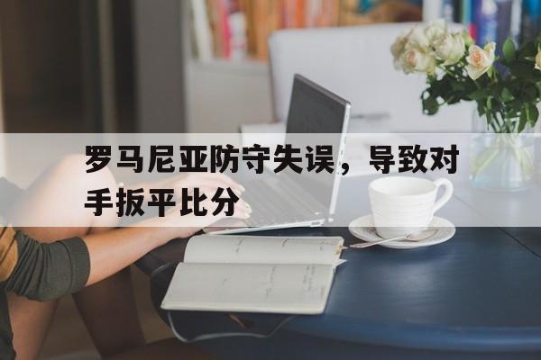 九游官网首页九游游戏中心-罗马尼亚防守失误，导致对手扳平比分