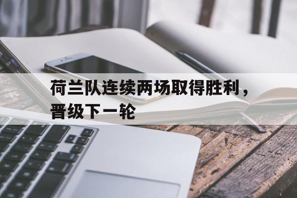 九游官网官方入口-荷兰队连续两场取得胜利，晋级下一轮