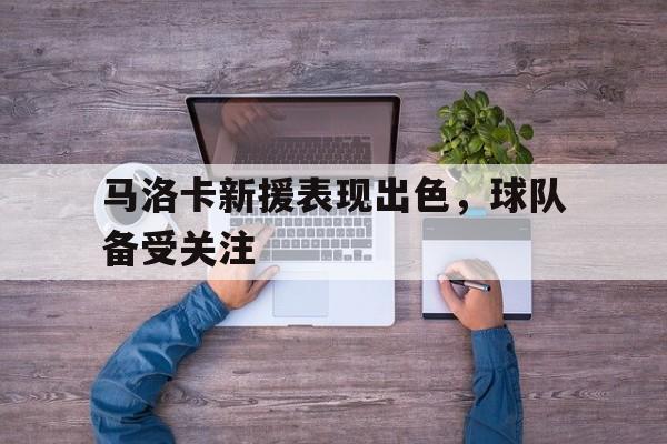 九游官网首页九游游戏中心-马洛卡新援表现出色，球队备受关注