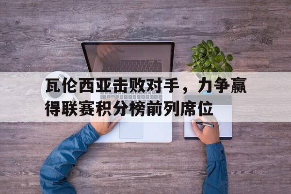 九游官网首页九游游戏中心-瓦伦西亚击败对手，力争赢得联赛积分榜前列席位