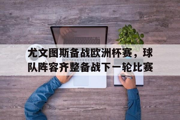 九游官网官方入口-尤文图斯备战欧洲杯赛，球队阵容齐整备战下一轮比赛