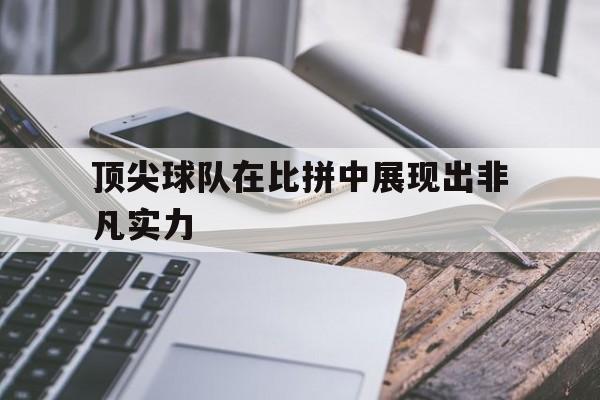 九游官网首页九游游戏中心-顶尖球队在比拼中展现出非凡实力