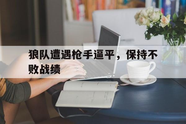 九游官网官方入口-狼队遭遇枪手逼平，保持不败战绩