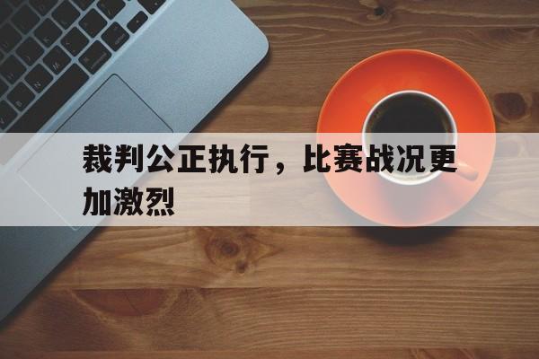 九游官网官方入口-裁判公正执行，比赛战况更加激烈
