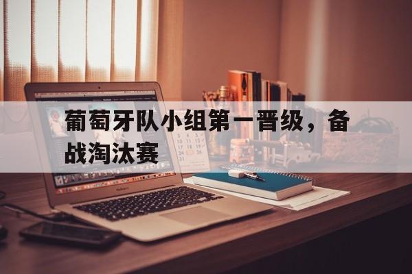 九游官网官方入口-葡萄牙队小组第一晋级，备战淘汰赛