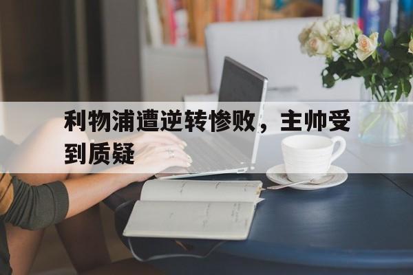 九游官网官方入口-利物浦遭逆转惨败，主帅受到质疑