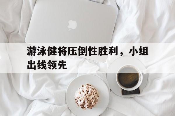 九游官网首页九游游戏中心-游泳健将压倒性胜利，小组出线领先