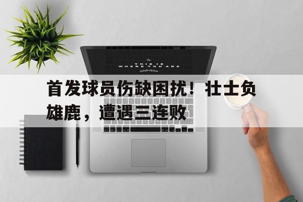 九游官网首页九游游戏中心-首发球员伤缺困扰！壮士负雄鹿，遭遇三连败
