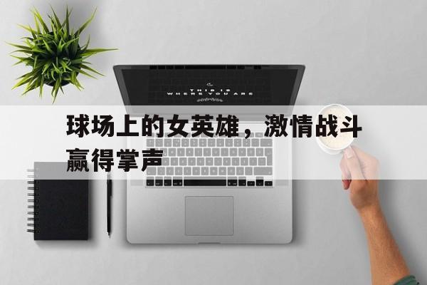九游官网首页九游游戏中心-球场上的女英雄，激情战斗赢得掌声