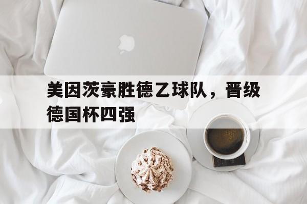 九游官网首页九游游戏中心-美因茨豪胜德乙球队，晋级德国杯四强