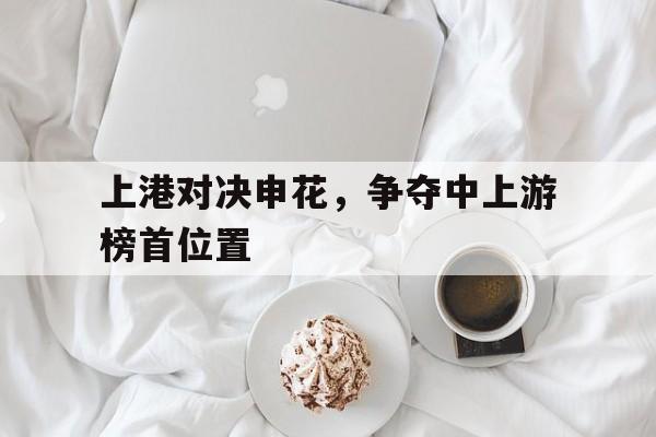九游官网首页九游游戏中心-上港对决申花，争夺中上游榜首位置