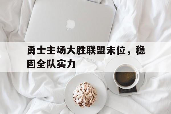 九游官网官方入口-勇士主场大胜联盟末位，稳固全队实力