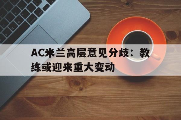 九游官网首页九游游戏中心-AC米兰高层意见分歧：教练或迎来重大变动