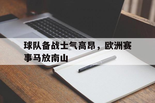 九游官网首页九游游戏中心-球队备战士气高昂，欧洲赛事马放南山